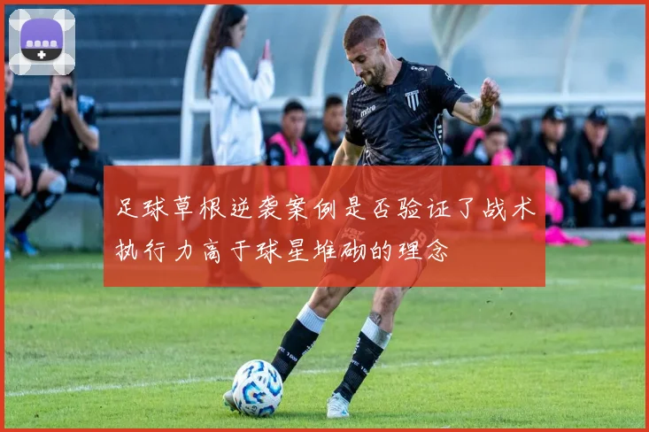 足球草根逆袭案例是否验证了战术执行力高于球星堆砌的理念