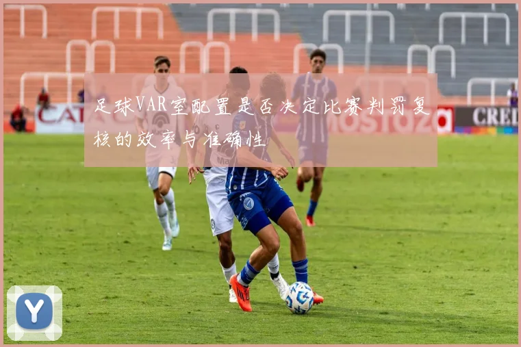 足球VAR室配置是否决定比赛判罚复核的效率与准确性