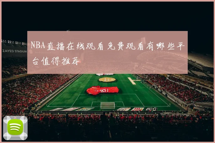 NBA直播在线观看免费观看有哪些平台值得推荐