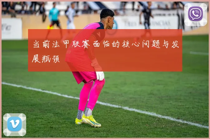 当前法甲联赛面临的核心问题与发展瓶颈