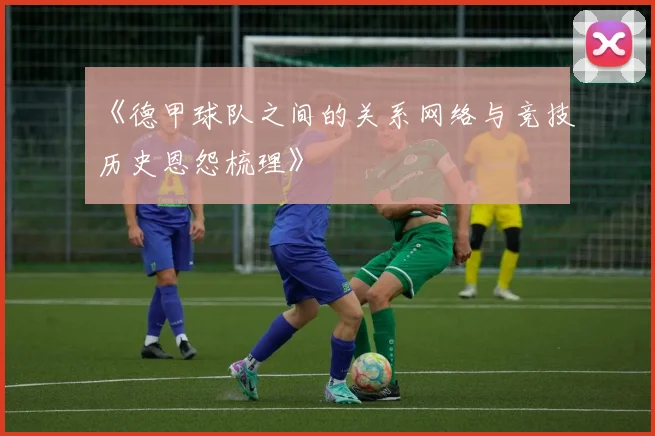 《德甲球队之间的关系网络与竞技历史恩怨梳理》