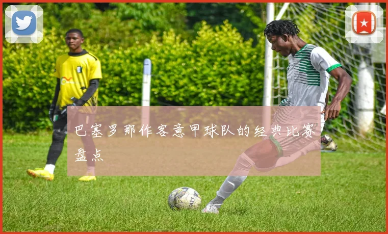 巴塞罗那作客意甲球队的经典比赛盘点